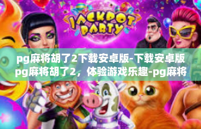 pg麻将胡了2下载安卓版-下载安卓版pg麻将胡了2，体验游戏乐趣-pg麻将胡了2下载安卓版