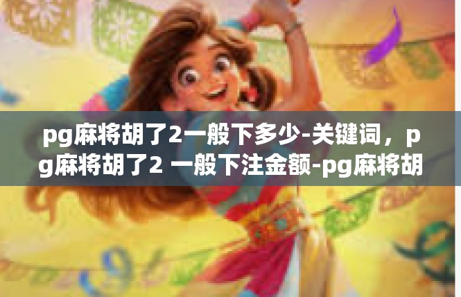 pg麻将胡了2一般下多少-关键词，pg麻将胡了2 一般下注金额-pg麻将胡了2一般下多少