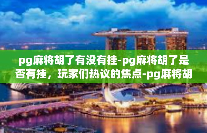 pg麻将胡了有没有挂-pg麻将胡了是否有挂，玩家们热议的焦点-pg麻将胡了有没有挂