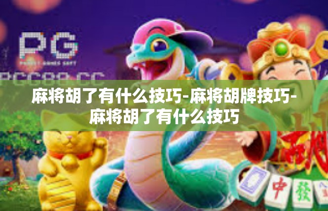 麻将胡了有什么技巧-麻将胡牌技巧-麻将胡了有什么技巧
