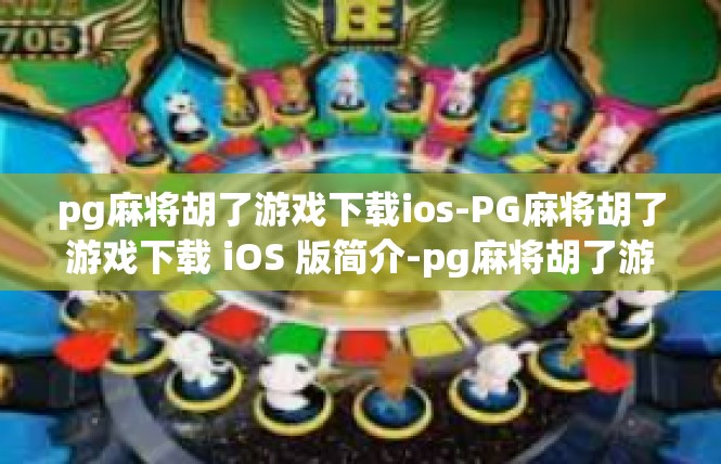 pg麻将胡了游戏下载ios-PG麻将胡了游戏下载 iOS 版简介-pg麻将胡了游戏下载ios
