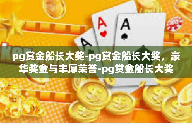 pg赏金船长大奖-pg赏金船长大奖，豪华奖金与丰厚荣誉-pg赏金船长大奖