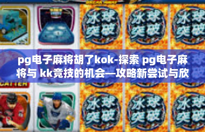 pg电子麻将胡了kok-探索 pg电子麻将与 kk竞技的机会—攻略新尝试与欣喜瞬间-pg电子麻将胡了kok