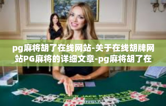 pg麻将胡了在线网站-关于在线胡牌网站PG麻将的详细文章-pg麻将胡了在线网站