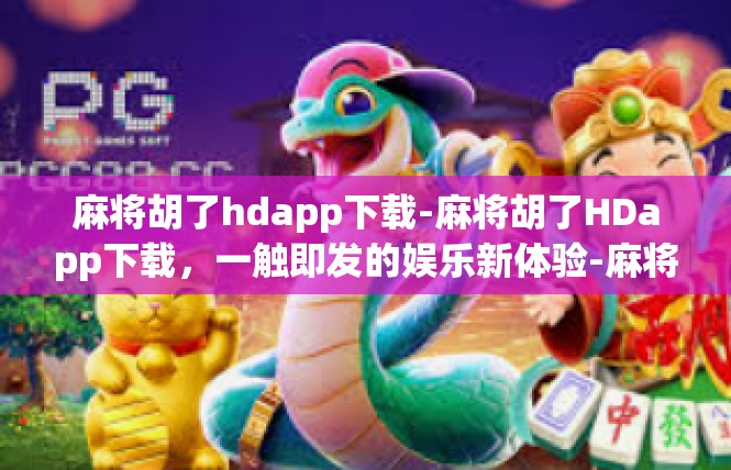 麻将胡了hdapp下载-麻将胡了HDapp下载，一触即发的娱乐新体验-麻将胡了hdapp下载