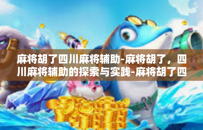 麻将胡了四川麻将辅助-麻将胡了，四川麻将辅助的探索与实践-麻将胡了四川麻将辅助