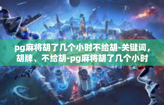 pg麻将胡了几个小时不给胡-关键词，胡牌、不给胡-pg麻将胡了几个小时不给胡