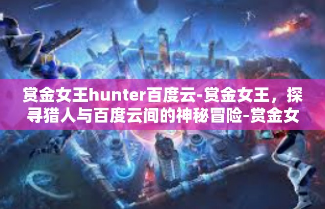 赏金女王hunter百度云-赏金女王，探寻猎人与百度云间的神秘冒险-赏金女王hunter百度云