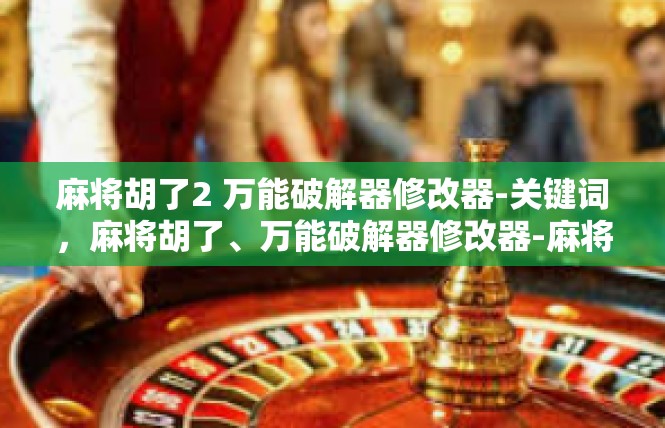 麻将胡了2 万能破解器修改器-关键词，麻将胡了、万能破解器修改器-麻将胡了2 万能破解器修改器