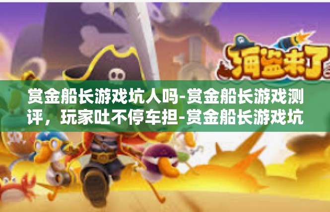 赏金船长游戏坑人吗-赏金船长游戏测评，玩家吐不停车担-赏金船长游戏坑人吗