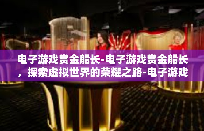 电子游戏赏金船长-电子游戏赏金船长，探索虚拟世界的荣耀之路-电子游戏赏金船长