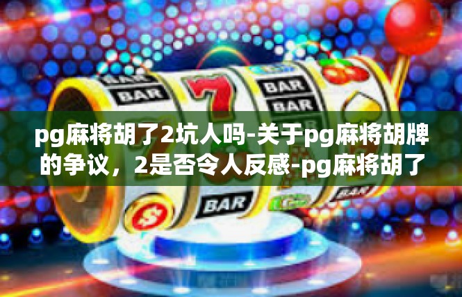 pg麻将胡了2坑人吗-关于pg麻将胡牌的争议，2是否令人反感-pg麻将胡了2坑人吗
