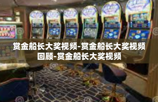 赏金船长大奖视频-赏金船长大奖视频回顾-赏金船长大奖视频