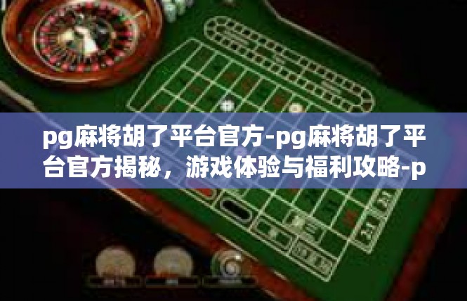 pg麻将胡了平台官方-pg麻将胡了平台官方揭秘，游戏体验与福利攻略-pg麻将胡了平台官方