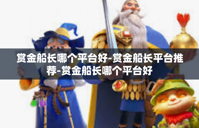 赏金船长哪个平台好-赏金船长平台推荐-赏金船长哪个平台好