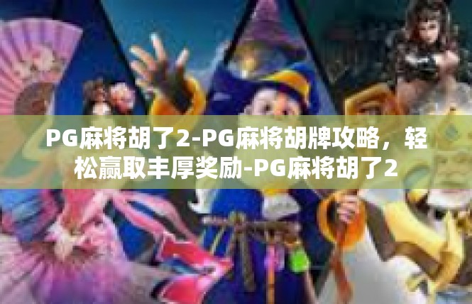 PG麻将胡了2-PG麻将胡牌攻略，轻松赢取丰厚奖励-PG麻将胡了2