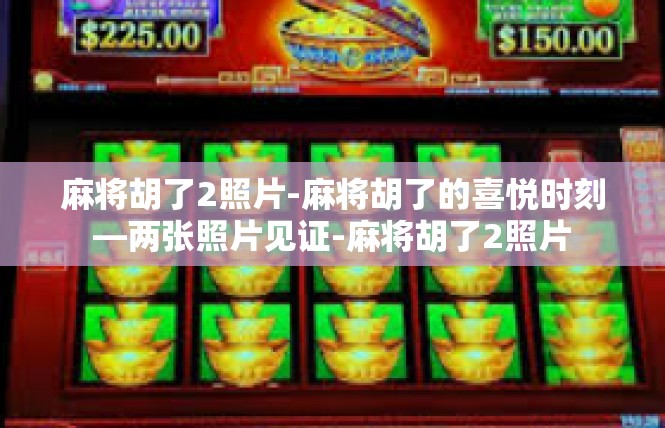 麻将胡了2照片-麻将胡了的喜悦时刻—两张照片见证-麻将胡了2照片