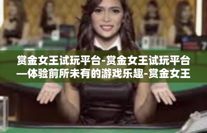赏金女王试玩平台-赏金女王试玩平台—体验前所未有的游戏乐趣-赏金女王试玩平台