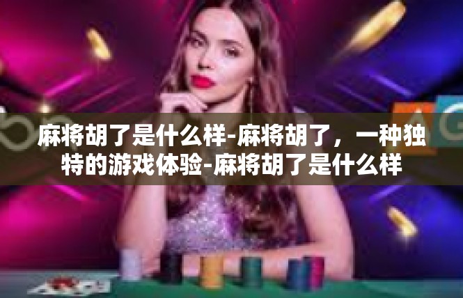 麻将胡了是什么样-麻将胡了，一种独特的游戏体验-麻将胡了是什么样
