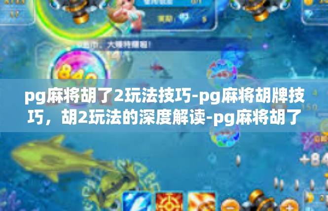 pg麻将胡了2玩法技巧-pg麻将胡牌技巧，胡2玩法的深度解读-pg麻将胡了2玩法技巧