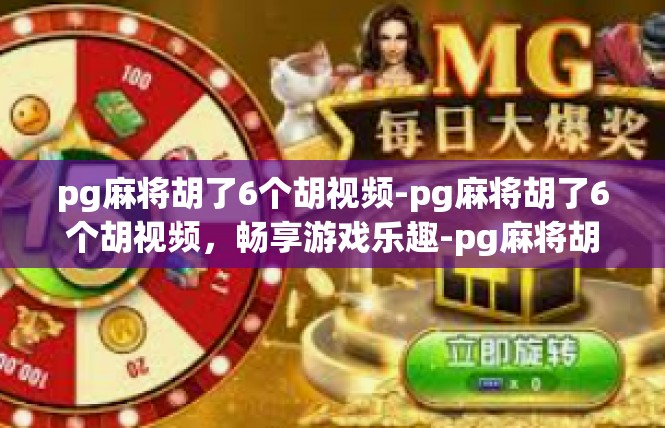 pg麻将胡了6个胡视频-pg麻将胡了6个胡视频，畅享游戏乐趣-pg麻将胡了6个胡视频