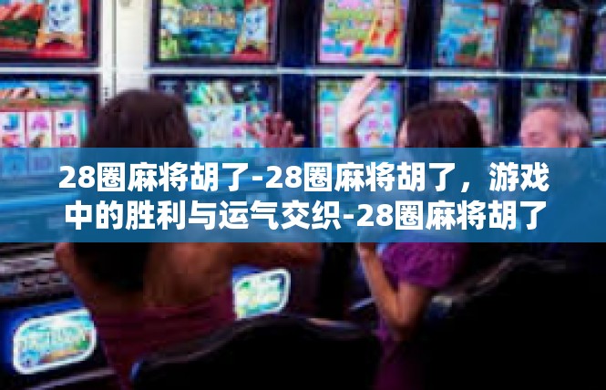 28圈麻将胡了-28圈麻将胡了，游戏中的胜利与运气交织-28圈麻将胡了