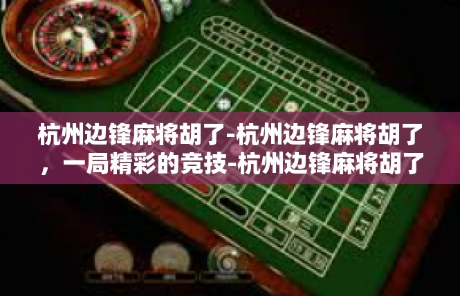 杭州边锋麻将胡了-杭州边锋麻将胡了，一局精彩的竞技-杭州边锋麻将胡了