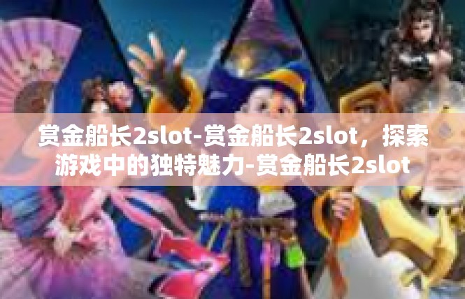 赏金船长2slot-赏金船长2slot，探索游戏中的独特魅力-赏金船长2slot