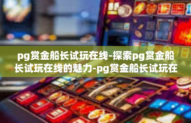 pg赏金船长试玩在线-探索pg赏金船长试玩在线的魅力-pg赏金船长试玩在线