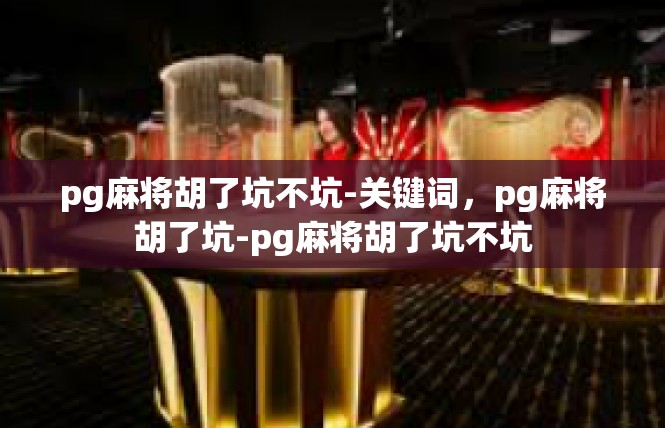 pg麻将胡了坑不坑-关键词，pg麻将胡了坑-pg麻将胡了坑不坑