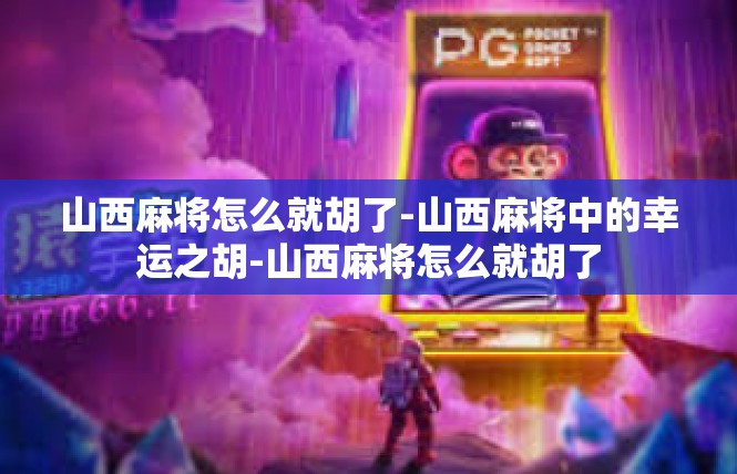 山西麻将怎么就胡了-山西麻将中的幸运之胡-山西麻将怎么就胡了