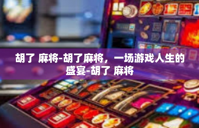 胡了 麻将-胡了麻将，一场游戏人生的盛宴-胡了 麻将
