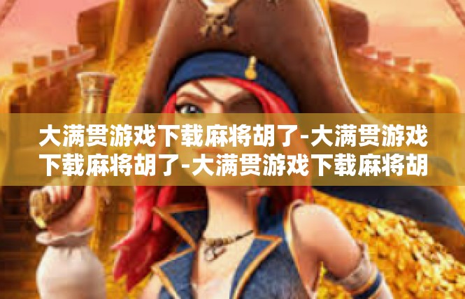 大满贯游戏下载麻将胡了-大满贯游戏下载麻将胡了-大满贯游戏下载麻将胡了