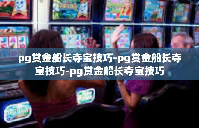 pg赏金船长夺宝技巧-pg赏金船长夺宝技巧-pg赏金船长夺宝技巧