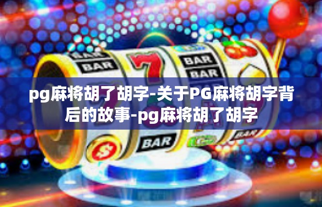 pg麻将胡了胡字-关于PG麻将胡字背后的故事-pg麻将胡了胡字
