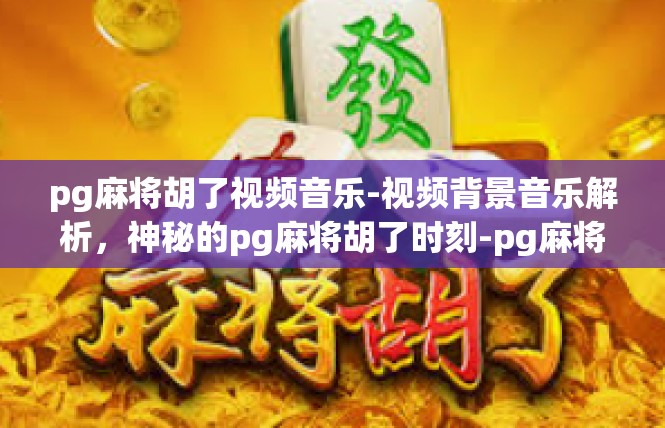 pg麻将胡了视频音乐-视频背景音乐解析，神秘的pg麻将胡了时刻-pg麻将胡了视频音乐
