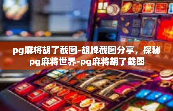 pg麻将胡了截图-胡牌截图分享，探秘pg麻将世界-pg麻将胡了截图