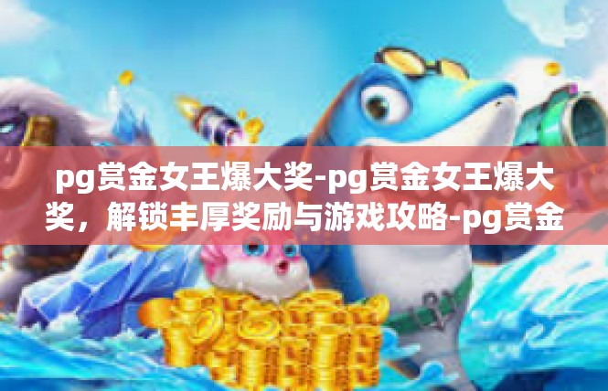 pg赏金女王爆大奖-pg赏金女王爆大奖，解锁丰厚奖励与游戏攻略-pg赏金女王爆大奖