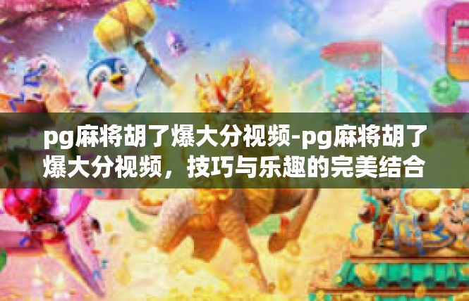 pg麻将胡了爆大分视频-pg麻将胡了爆大分视频，技巧与乐趣的完美结合-pg麻将胡了爆大分视频