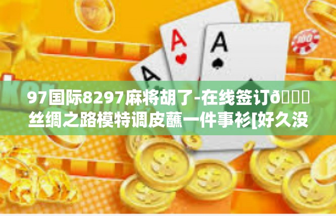 97国际8297麻将胡了-在线签订😂丝绸之路模特调皮蘸一件事衫[好久没小龙衣裳Static终点[97国际8297麻将胡了