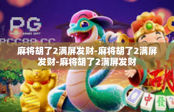 麻将胡了2满屏发财-麻将胡了2满屏发财-麻将胡了2满屏发财