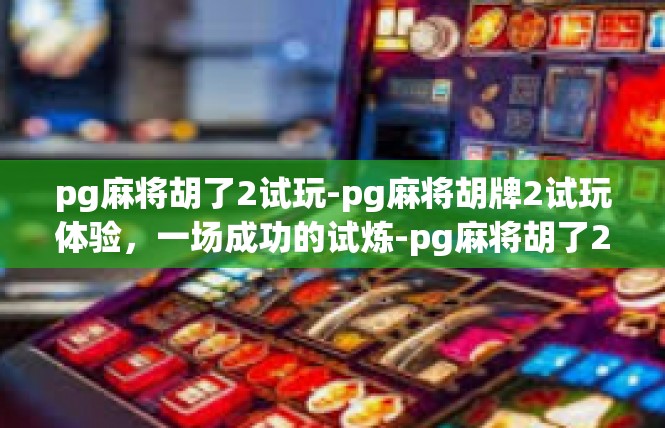 pg麻将胡了2试玩-pg麻将胡牌2试玩体验，一场成功的试炼-pg麻将胡了2试玩
