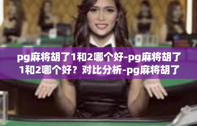 pg麻将胡了1和2哪个好-pg麻将胡了1和2哪个好？对比分析-pg麻将胡了1和2哪个好