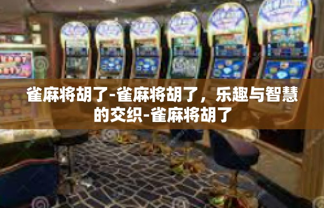 雀麻将胡了-雀麻将胡了，乐趣与智慧的交织-雀麻将胡了