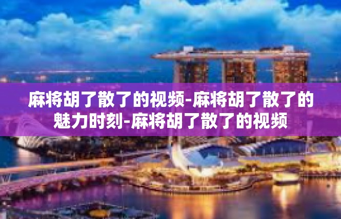麻将胡了散了的视频-麻将胡了散了的魅力时刻-麻将胡了散了的视频