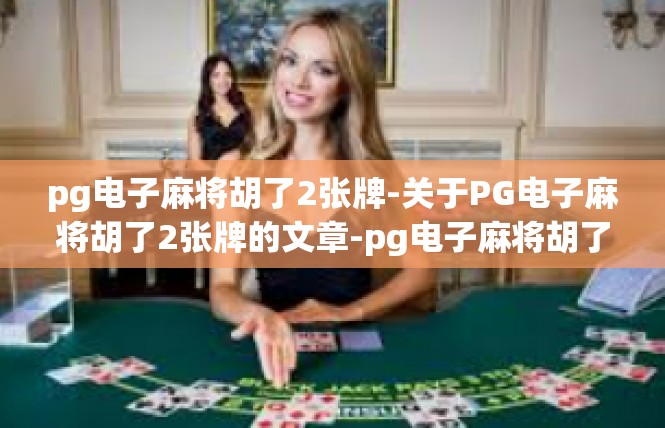 pg电子麻将胡了2张牌-关于PG电子麻将胡了2张牌的文章-pg电子麻将胡了2张牌