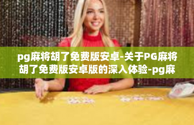pg麻将胡了免费版安卓-关于PG麻将胡了免费版安卓版的深入体验-pg麻将胡了免费版安卓