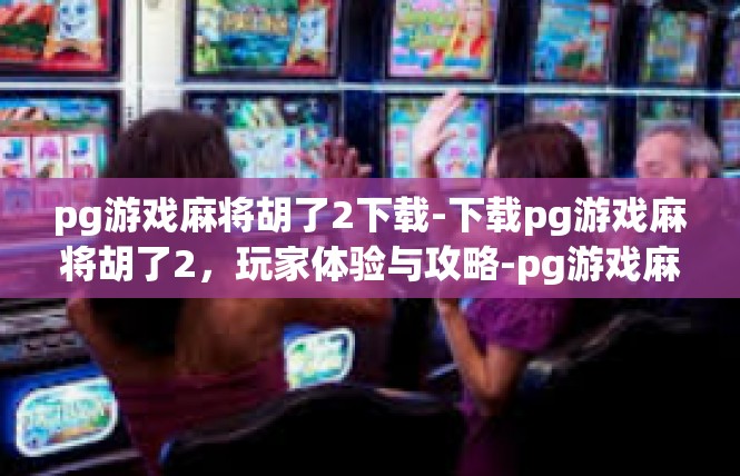 pg游戏麻将胡了2下载-下载pg游戏麻将胡了2，玩家体验与攻略-pg游戏麻将胡了2下载