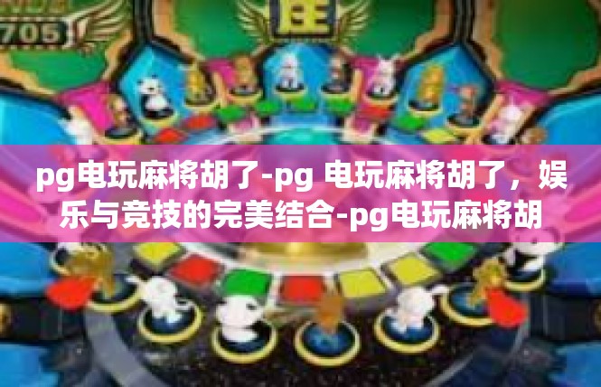 pg电玩麻将胡了-pg 电玩麻将胡了，娱乐与竞技的完美结合-pg电玩麻将胡了