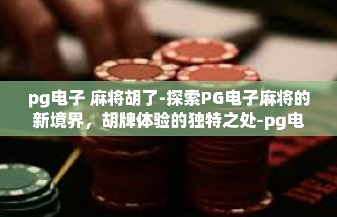 pg电子 麻将胡了-探索PG电子麻将的新境界，胡牌体验的独特之处-pg电子 麻将胡了